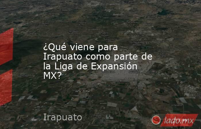 ¿Qué viene para Irapuato como parte de la Liga de Expansión MX?. Noticias en tiempo real
