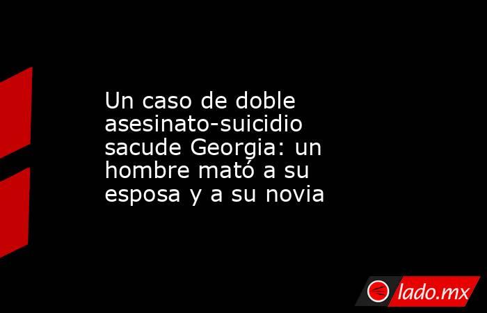 Un caso de doble asesinato-suicidio sacude Georgia: un hombre mató a su esposa y a su novia. Noticias en tiempo real