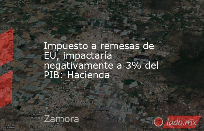 Impuesto a remesas de EU, impactaría negativamente a 3% del PIB: Hacienda. Noticias en tiempo real