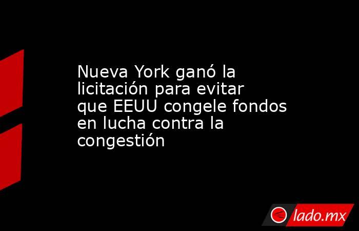 Nueva York ganó la licitación para evitar que EEUU congele fondos en lucha contra la congestión. Noticias en tiempo real