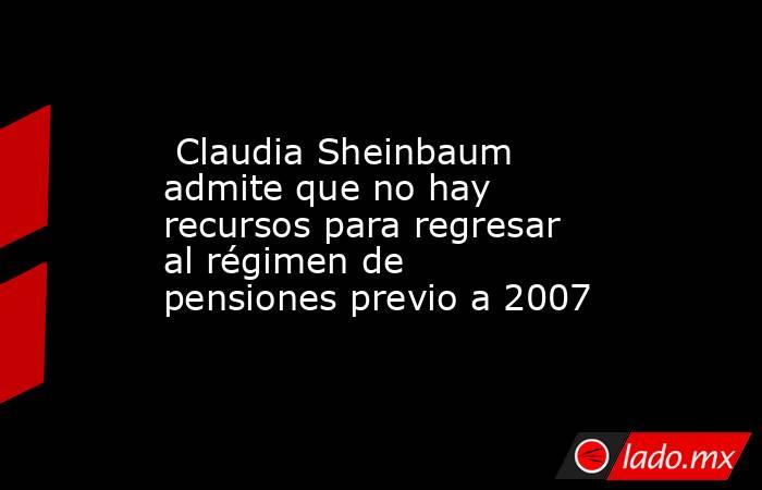  Claudia Sheinbaum admite que no hay recursos para regresar al régimen de pensiones previo a 2007. Noticias en tiempo real