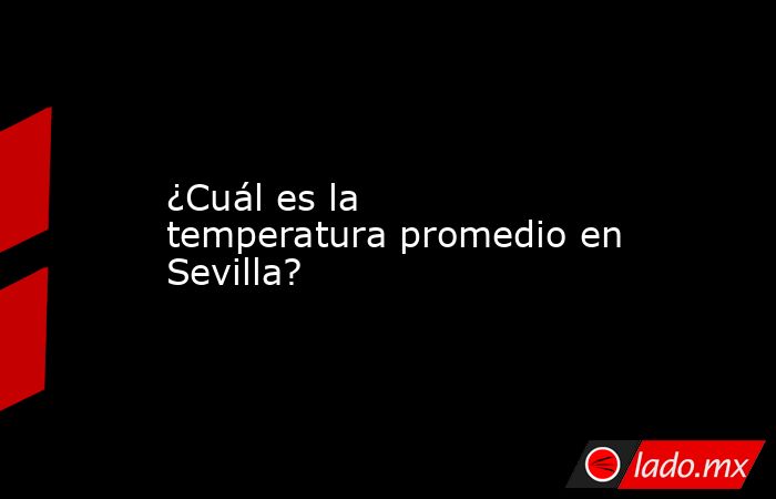 ¿Cuál es la temperatura promedio en Sevilla?. Noticias en tiempo real