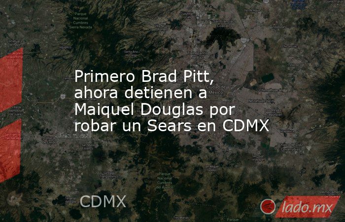 Primero Brad Pitt, ahora detienen a Maiquel Douglas por robar un Sears en CDMX. Noticias en tiempo real