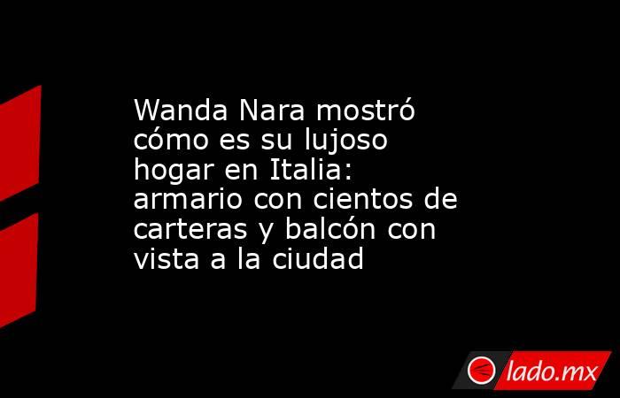 Wanda Nara mostró cómo es su lujoso hogar en Italia: armario con cientos de carteras y balcón con vista a la ciudad. Noticias en tiempo real
