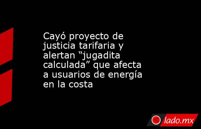 Cayó proyecto de justicia tarifaria y alertan “jugadita calculada” que afecta a usuarios de energía en la costa. Noticias en tiempo real