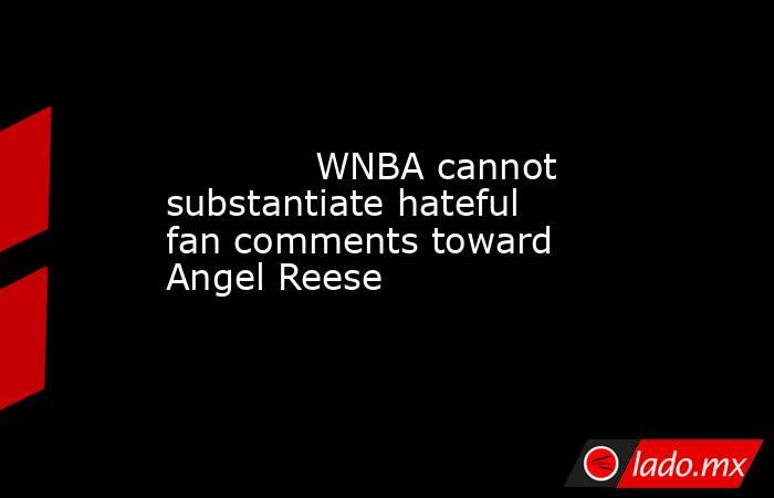             WNBA cannot substantiate hateful fan comments toward Angel Reese        . Noticias en tiempo real