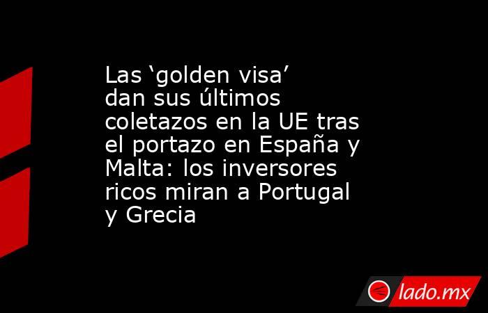 Las ‘golden visa’ dan sus últimos coletazos en la UE tras el portazo en España y Malta: los inversores ricos miran a Portugal y Grecia . Noticias en tiempo real