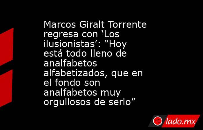 Marcos Giralt Torrente regresa con ‘Los ilusionistas’: “Hoy está todo lleno de analfabetos alfabetizados, que en el fondo son analfabetos muy orgullosos de serlo”. Noticias en tiempo real