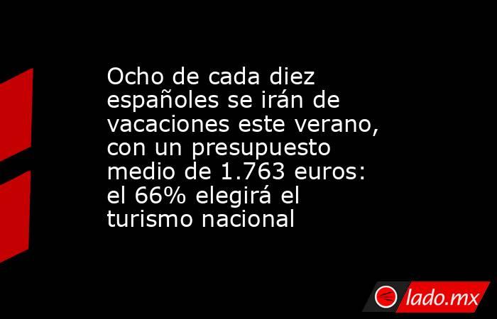 Ocho de cada diez españoles se irán de vacaciones este verano, con un presupuesto medio de 1.763 euros: el 66% elegirá el turismo nacional. Noticias en tiempo real