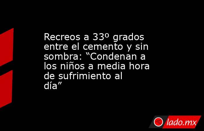 Recreos a 33º grados entre el cemento y sin sombra: “Condenan a los niños a media hora de sufrimiento al día”. Noticias en tiempo real