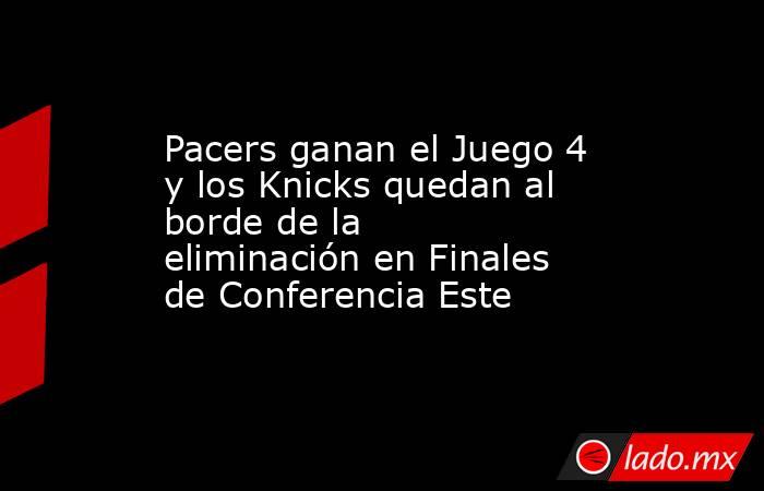 Pacers ganan el Juego 4 y los Knicks quedan al borde de la eliminación en Finales de Conferencia Este. Noticias en tiempo real