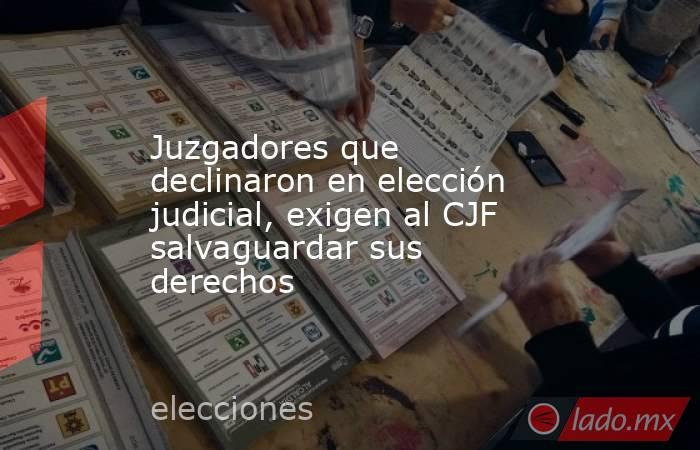 Juzgadores que declinaron en elección judicial, exigen al CJF salvaguardar sus derechos. Noticias en tiempo real