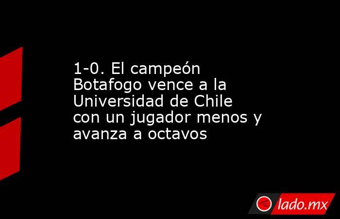 1-0. El campeón Botafogo vence a la Universidad de Chile con un jugador menos y avanza a octavos. Noticias en tiempo real