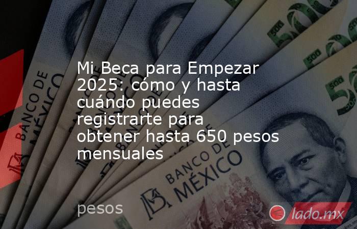 Mi Beca para Empezar 2025: cómo y hasta cuándo puedes registrarte para obtener hasta 650 pesos mensuales. Noticias en tiempo real