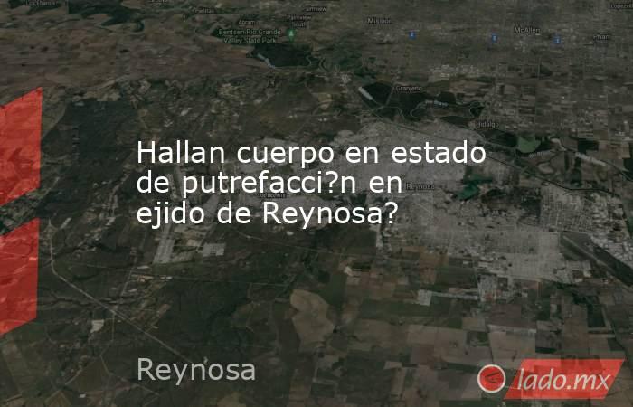 Hallan cuerpo en estado de putrefacci?n en ejido de Reynosa?. Noticias en tiempo real