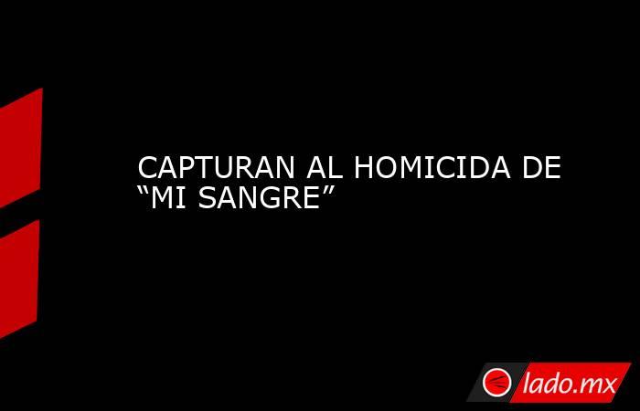 CAPTURAN AL HOMICIDA DE “MI SANGRE”. Noticias en tiempo real
