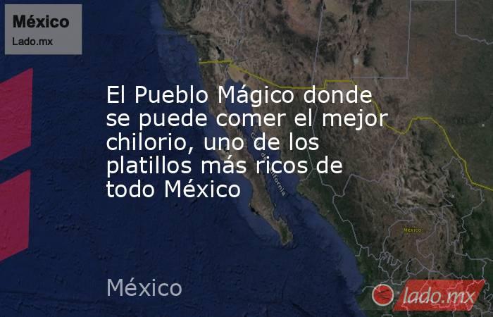 El Pueblo Mágico donde se puede comer el mejor chilorio, uno de los platillos más ricos de todo México. Noticias en tiempo real
