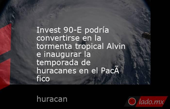 Invest 90-E podría convertirse en la tormenta tropical Alvin e inaugurar la temporada de huracanes en el Pacífico. Noticias en tiempo real