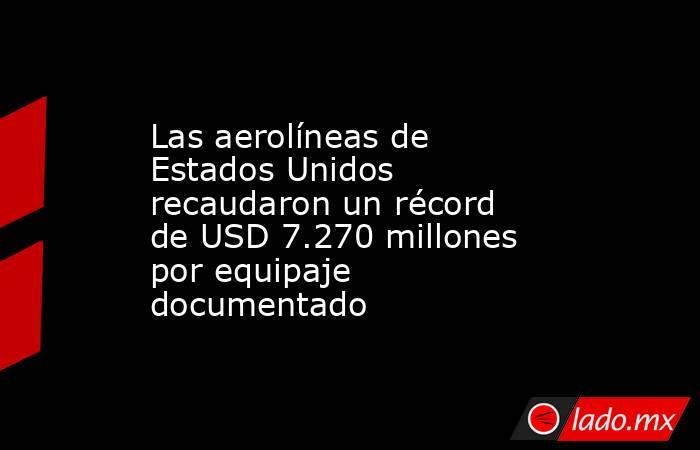 Las aerolíneas de Estados Unidos recaudaron un récord de USD 7.270 millones por equipaje documentado. Noticias en tiempo real