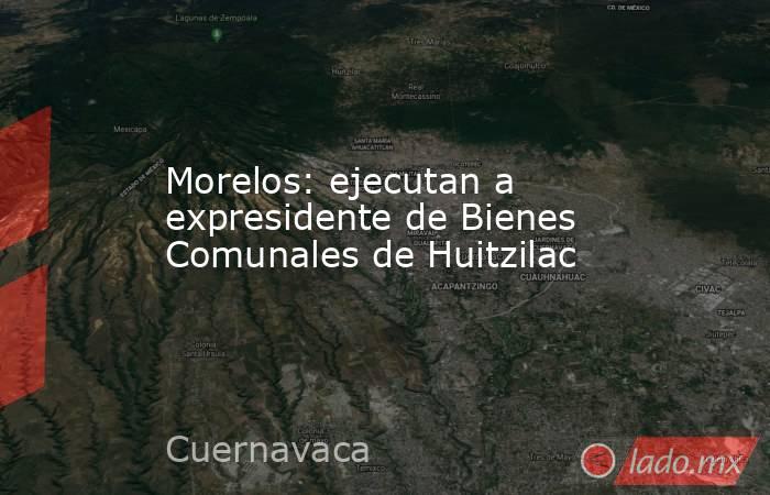 Morelos: ejecutan a expresidente de Bienes Comunales de Huitzilac. Noticias en tiempo real