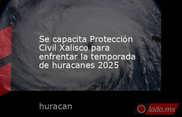 Se capacita Protección Civil Xalisco para enfrentar la temporada de huracanes 2025. Noticias en tiempo real