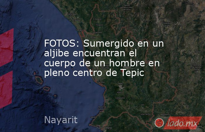 FOTOS: Sumergido en un aljibe encuentran el cuerpo de un hombre en pleno centro de Tepic. Noticias en tiempo real