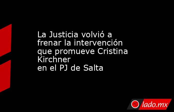 La Justicia volvió a frenar la intervención que promueve Cristina Kirchner en el PJ de Salta . Noticias en tiempo real