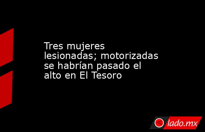 Tres mujeres lesionadas; motorizadas se habrían pasado el alto en El Tesoro. Noticias en tiempo real