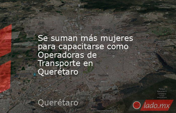 Se suman más mujeres para capacitarse como Operadoras de Transporte en Querétaro. Noticias en tiempo real