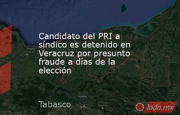 Candidato del PRI a síndico es detenido en Veracruz por presunto fraude a días de la elección. Noticias en tiempo real