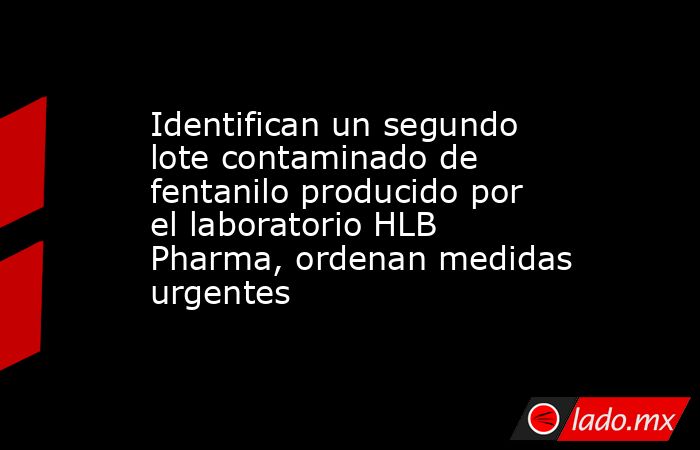 Identifican un segundo lote contaminado de fentanilo producido por el laboratorio HLB Pharma, ordenan medidas urgentes. Noticias en tiempo real