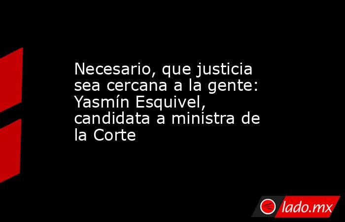 Necesario, que justicia sea cercana a la gente: Yasmín Esquivel, candidata a ministra de la Corte. Noticias en tiempo real