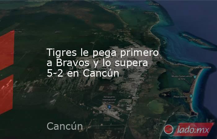 Tigres le pega primero a Bravos y lo supera 5-2 en Cancún. Noticias en tiempo real