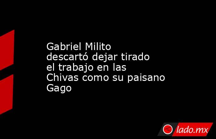 Gabriel Milito descartó dejar tirado el trabajo en las Chivas como su paisano Gago. Noticias en tiempo real