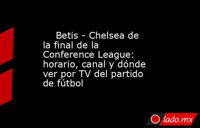                             Betis - Chelsea de la final de la Conference League: horario, canal y dónde ver por TV del partido de fútbol                        . Noticias en tiempo real