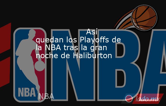                                            Así quedan los Playoffs de la NBA tras la gran noche de Haliburton                                       . Noticias en tiempo real