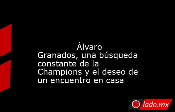                                                                                                                                       Álvaro Granados, una búsqueda constante de la Champions y el deseo de un encuentro en casa                               . Noticias en tiempo real