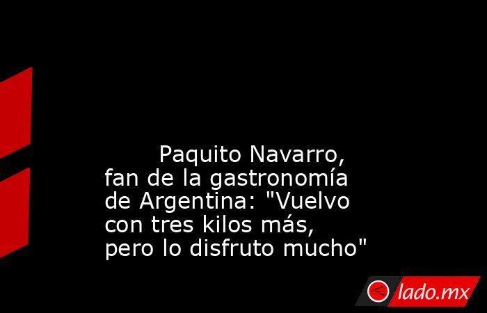                                                                                                                                                        Paquito Navarro, fan de la gastronomía de Argentina: 