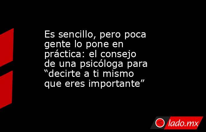 Es sencillo, pero poca gente lo pone en práctica: el consejo de una psicóloga para “decirte a ti mismo que eres importante”. Noticias en tiempo real