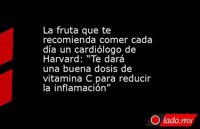 La fruta que te recomienda comer cada día un cardiólogo de Harvard: “Te dará una buena dosis de vitamina C para reducir la inflamación”. Noticias en tiempo real