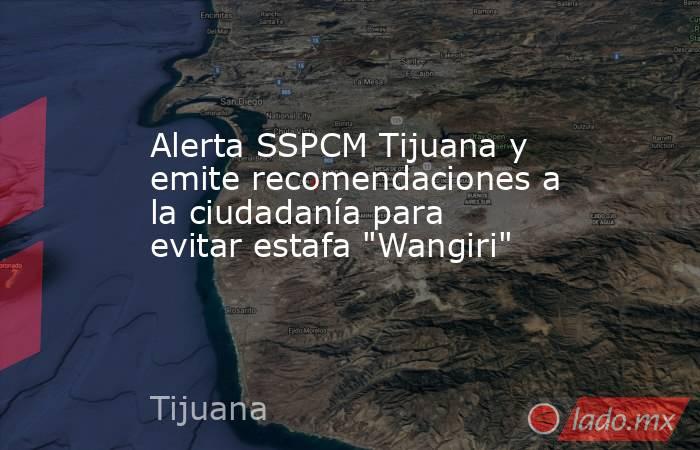 Alerta SSPCM Tijuana y emite recomendaciones a la ciudadanía para evitar estafa 