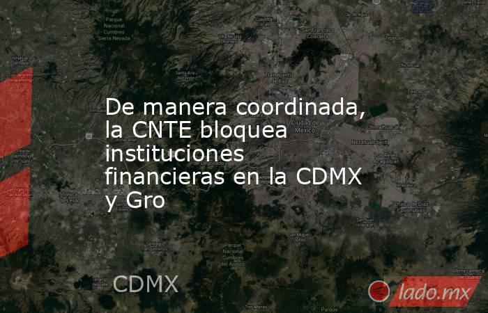 De manera coordinada, la CNTE bloquea instituciones financieras en la CDMX y Gro. Noticias en tiempo real