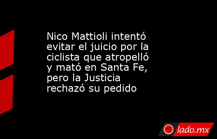 Nico Mattioli intentó evitar el juicio por la ciclista que atropelló y mató en Santa Fe, pero la Justicia rechazó su pedido . Noticias en tiempo real