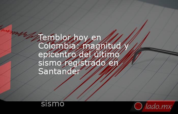 Temblor hoy en Colombia: magnitud y epicentro del último sismo registrado en Santander. Noticias en tiempo real