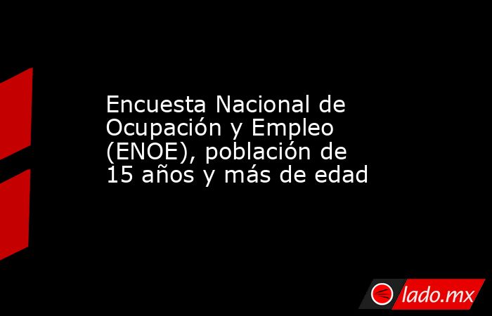 Encuesta Nacional de Ocupación y Empleo (ENOE), población de 15 años y más de edad. Noticias en tiempo real