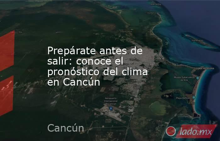 Prepárate antes de salir: conoce el pronóstico del clima en Cancún. Noticias en tiempo real