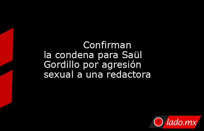                                                                                                             Confirman la condena para Saül Gordillo por agresión sexual a una redactora                                                                        . Noticias en tiempo real