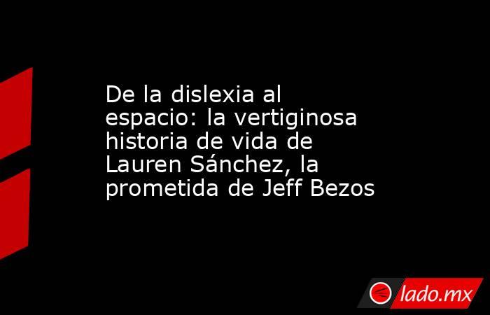 De la dislexia al espacio: la vertiginosa historia de vida de Lauren Sánchez, la prometida de Jeff Bezos. Noticias en tiempo real