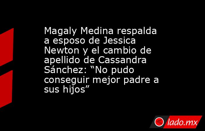 Magaly Medina respalda a esposo de Jessica Newton y el cambio de apellido de Cassandra Sánchez: “No pudo conseguir mejor padre a sus hijos”. Noticias en tiempo real