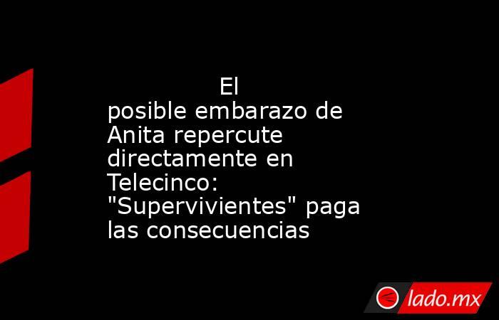                                                                                       El posible embarazo de Anita repercute directamente en Telecinco: 